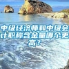 中级经济师和中级会计职称含金量哪个更高？