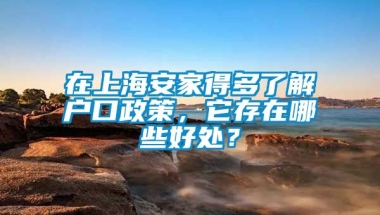 在上海安家得多了解户口政策，它存在哪些好处？