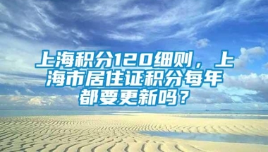 上海积分120细则，上海市居住证积分每年都要更新吗？