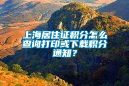 上海居住证积分怎么查询打印或下载积分通知？