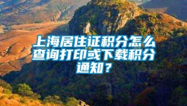 上海居住证积分怎么查询打印或下载积分通知？