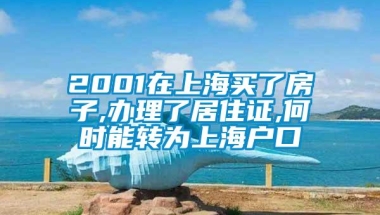 2001在上海买了房子,办理了居住证,何时能转为上海户口