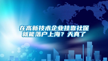 在高新技术企业挂靠社保就能落户上海？天真了