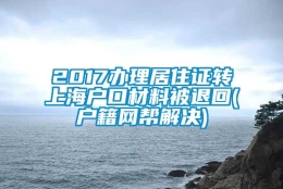 2017办理居住证转上海户口材料被退回(户籍网帮解决)