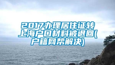 2017办理居住证转上海户口材料被退回(户籍网帮解决)