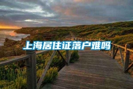 上海居住证落户难吗