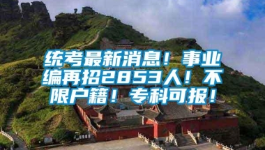 统考最新消息！事业编再招2853人！不限户籍！专科可报！