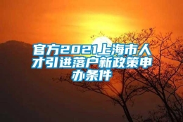 官方2021上海市人才引进落户新政策申办条件