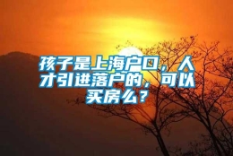 孩子是上海户口，人才引进落户的，可以买房么？