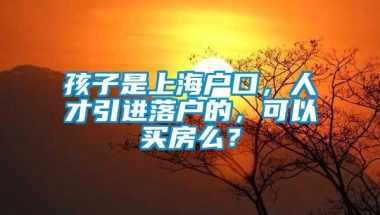 孩子是上海户口，人才引进落户的，可以买房么？