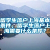 留学生落户上海基本条件，留学生落户上海需要什么条件？