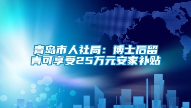 青岛市人社局：博士后留青可享受25万元安家补贴