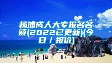 杨浦成人大专报名名额(2022已更新)(今日／报价)