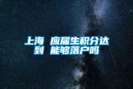 上海 应届生积分达到 能够落户吗