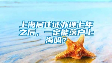 上海居住证办理七年之后，一定能落户上海吗？