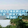 想在上海买房让孩子上学，但没上海户口，可以吗？...