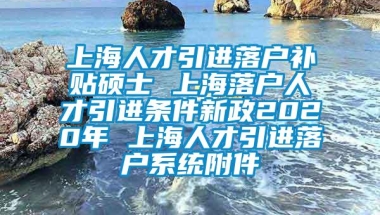 上海人才引进落户补贴硕士 上海落户人才引进条件新政2020年 上海人才引进落户系统附件