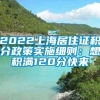 2022上海居住证积分政策实施细则：想积满120分快来