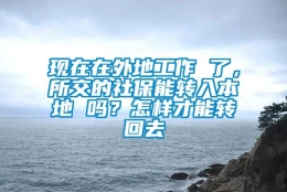 现在在外地工作 了，所交的社保能转入本地 吗？怎样才能转回去