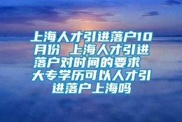 上海人才引进落户10月份 上海人才引进落户对时间的要求 大专学历可以人才引进落户上海吗