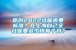 原创2022社保缴费标准？在上海自己交社保要多少钱每个月？