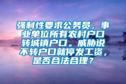 强制性要求公务员，事业单位所有农村户口转城镇户口。威胁说不转户口就停发工资，是否合法合理？