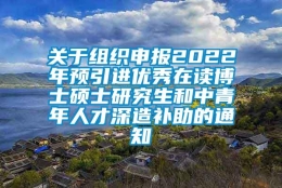 关于组织申报2022年预引进优秀在读博士硕士研究生和中青年人才深造补助的通知