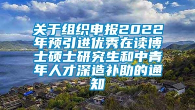 关于组织申报2022年预引进优秀在读博士硕士研究生和中青年人才深造补助的通知