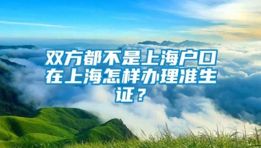 双方都不是上海户口在上海怎样办理准生证？