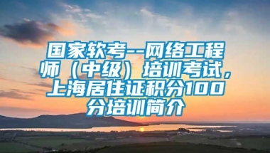 国家软考--网络工程师（中级）培训考试，上海居住证积分100分培训简介