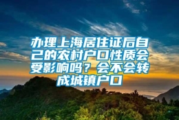 办理上海居住证后自己的农村户口性质会受影响吗？会不会转成城镇户口