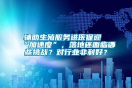 辅助生殖服务进医保迎“加速度”，落地还面临哪些挑战？对行业非利好？