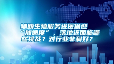 辅助生殖服务进医保迎“加速度”，落地还面临哪些挑战？对行业非利好？