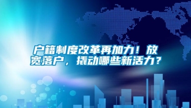 户籍制度改革再加力！放宽落户，撬动哪些新活力？