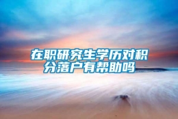 在职研究生学历对积分落户有帮助吗