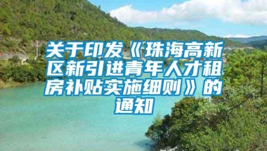 关于印发《珠海高新区新引进青年人才租房补贴实施细则》的通知