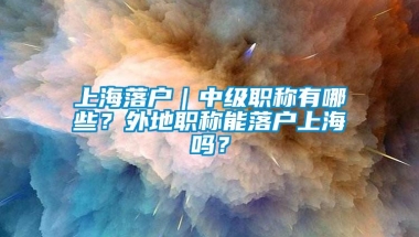 上海落户｜中级职称有哪些？外地职称能落户上海吗？