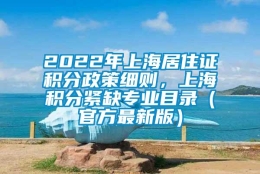 2022年上海居住证积分政策细则，上海积分紧缺专业目录（官方最新版）