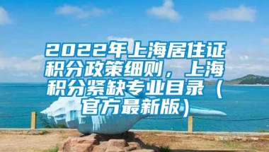 2022年上海居住证积分政策细则，上海积分紧缺专业目录（官方最新版）