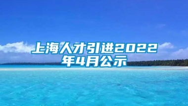 上海人才引进2022年4月公示