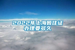 2022年上海暂住证办理要多久