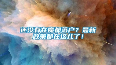 还没有在魔都落户？最新政策都在这儿了！