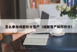 怎么参加成都积分落户（成都落户如何积分）