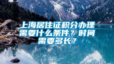 上海居住证积分办理需要什么条件？时间需要多长？