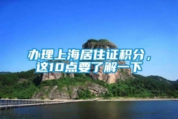 办理上海居住证积分，这10点要了解一下