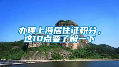 办理上海居住证积分，这10点要了解一下