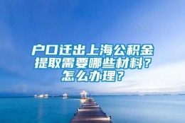 户口迁出上海公积金提取需要哪些材料？怎么办理？