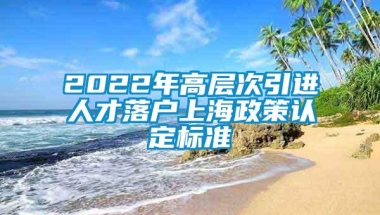 2022年高层次引进人才落户上海政策认定标准