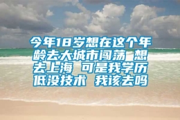 今年18岁想在这个年龄去大城市闯荡 想去上海 可是我学历低没技术 我该去吗