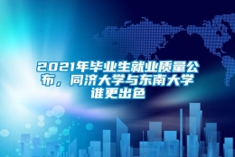 2021年毕业生就业质量公布，同济大学与东南大学谁更出色